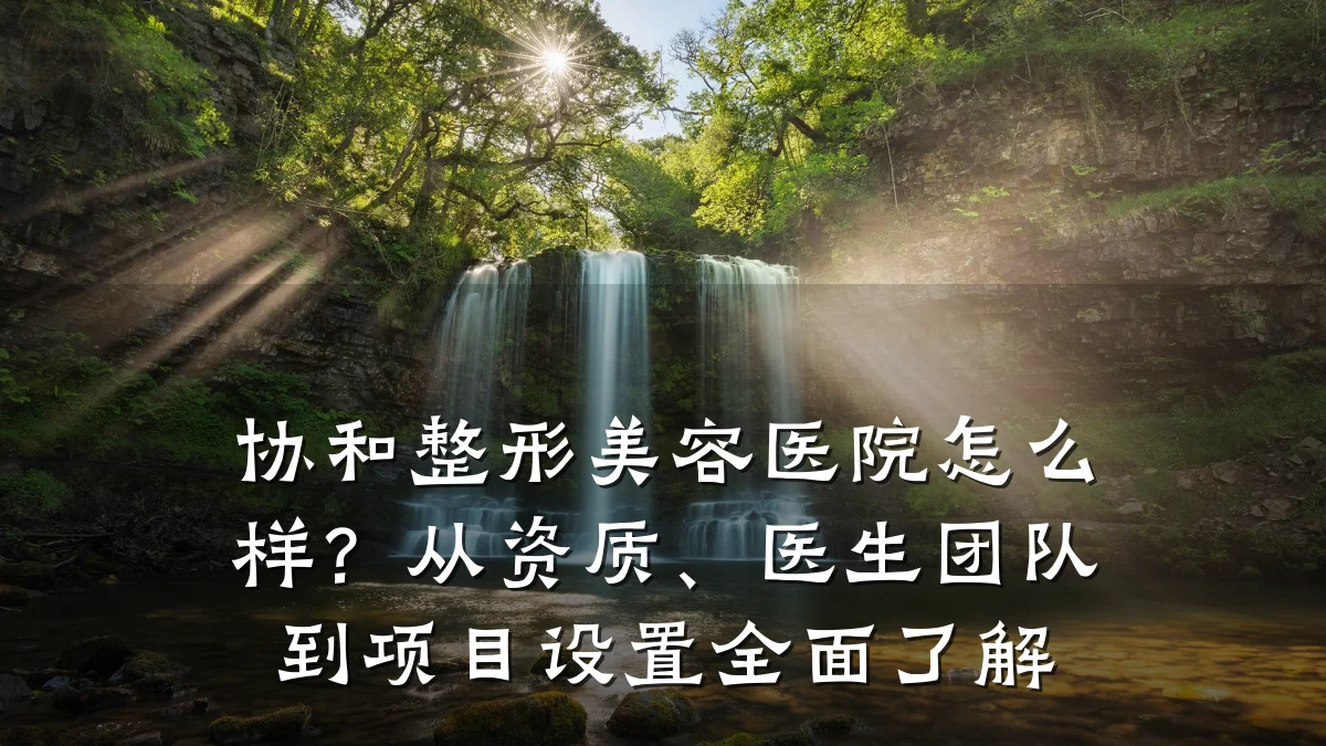 协和整形美容医院怎么样?从资质、医生团队到项目设置全面了解