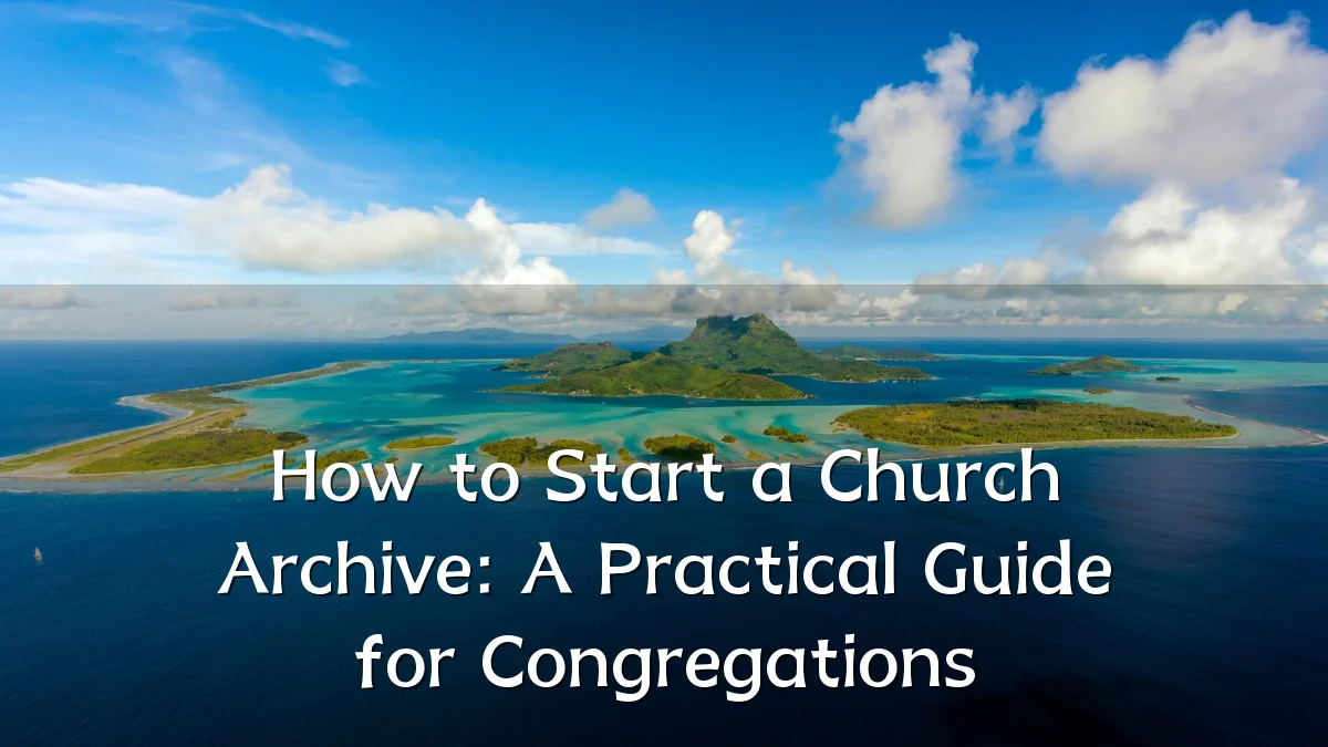 How to Start a Church Archive: A Practical Guide for Congregations