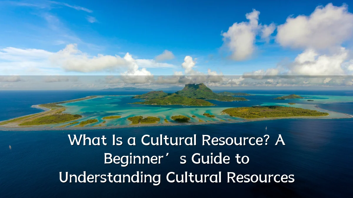 What Is a Cultural Resource? A Beginner’s Guide to Understanding Cultural Resources