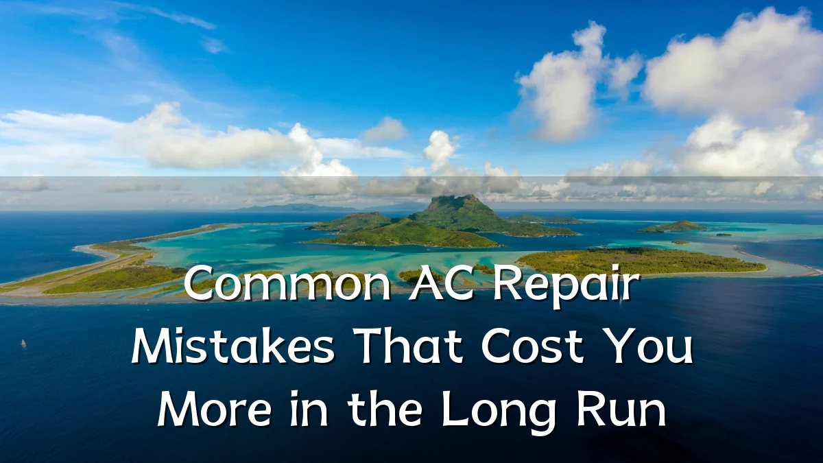 Common AC Repair Mistakes That Cost You More in the Long Run