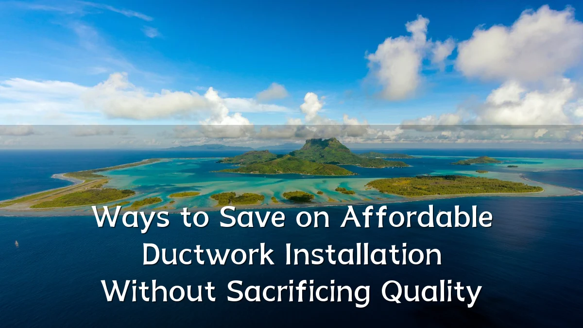 Ways to Save on Affordable Ductwork Installation Without Sacrificing Quality