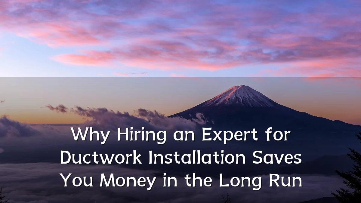 Why Hiring an Expert for Ductwork Installation Saves You Money in the Long Run