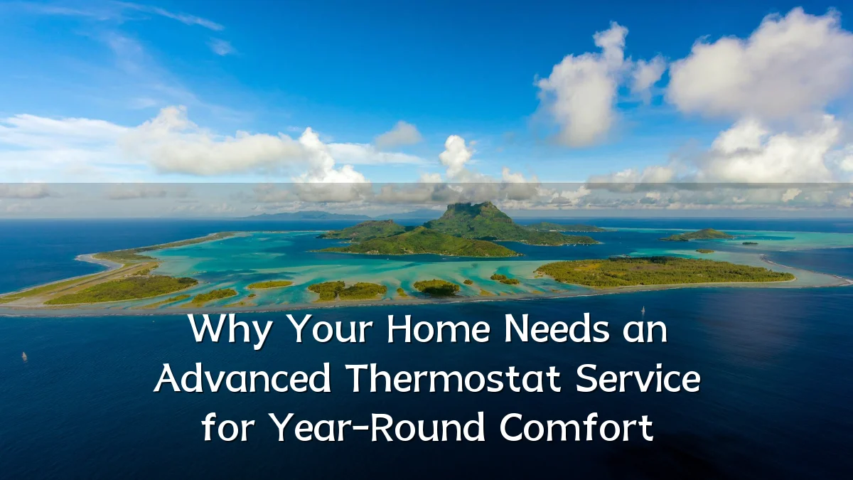 Why Your Home Needs an Advanced Thermostat Service for Year-Round Comfort
